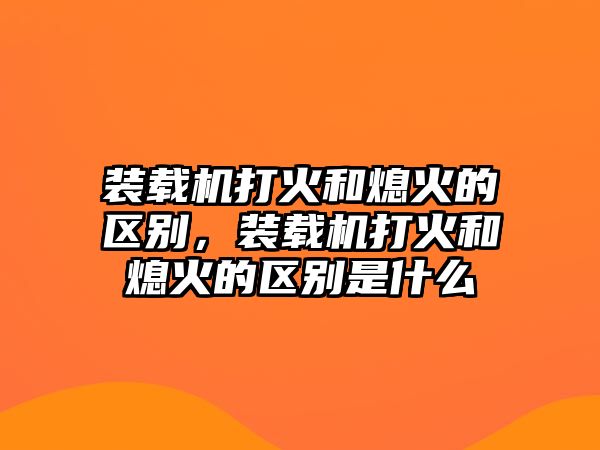 裝載機打火和熄火的區別，裝載機打火和熄火的區別是什么