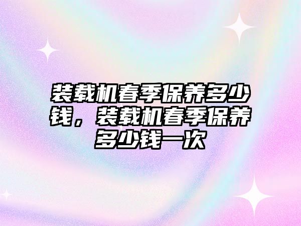 裝載機春季保養多少錢，裝載機春季保養多少錢一次