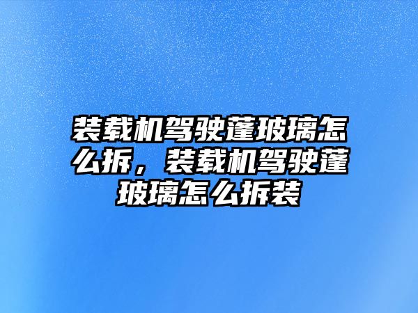 裝載機駕駛蓬玻璃怎么拆，裝載機駕駛蓬玻璃怎么拆裝