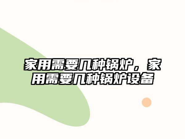 家用需要幾種鍋爐，家用需要幾種鍋爐設備