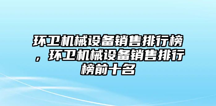 環(huán)衛(wèi)機械設備銷售排行榜，環(huán)衛(wèi)機械設備銷售排行榜前十名