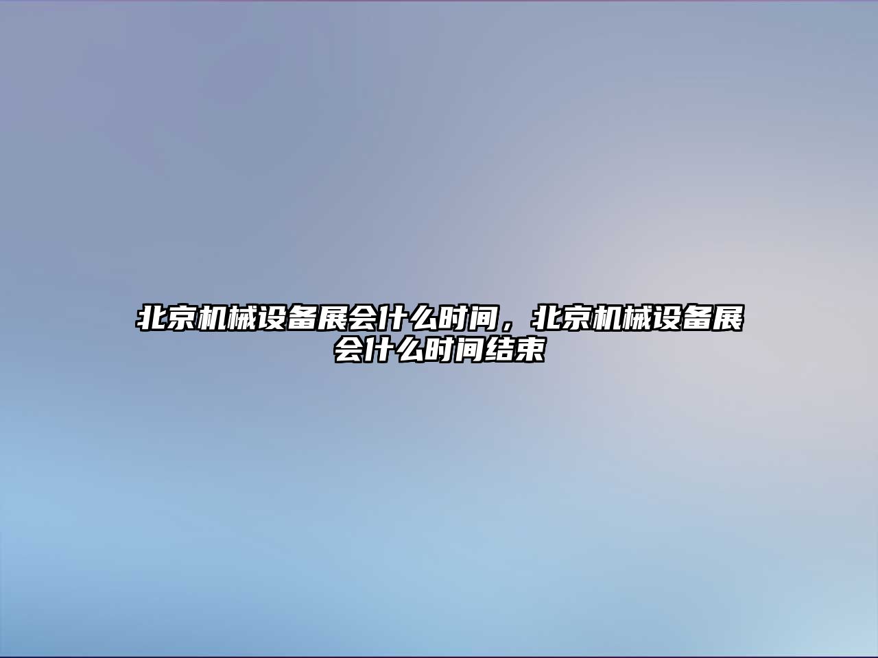 北京機械設備展會什么時間，北京機械設備展會什么時間結束