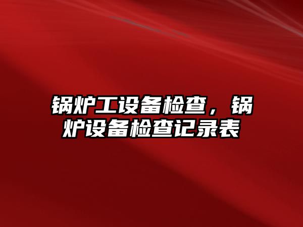 鍋爐工設備檢查，鍋爐設備檢查記錄表