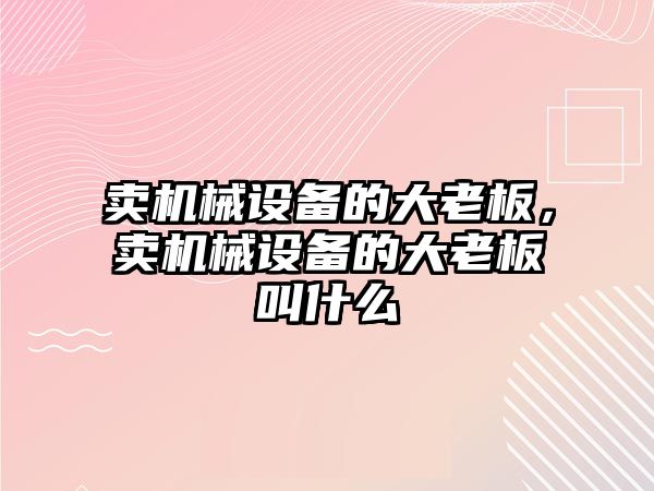 賣機械設備的大老板，賣機械設備的大老板叫什么