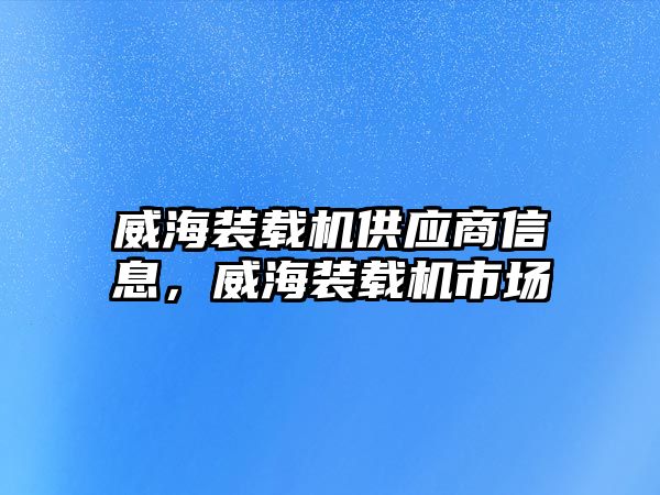 威海裝載機供應商信息，威海裝載機市場