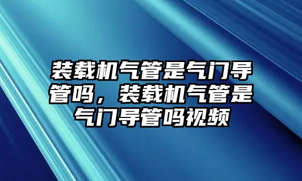 裝載機氣管是氣門導管嗎，裝載機氣管是氣門導管嗎視頻