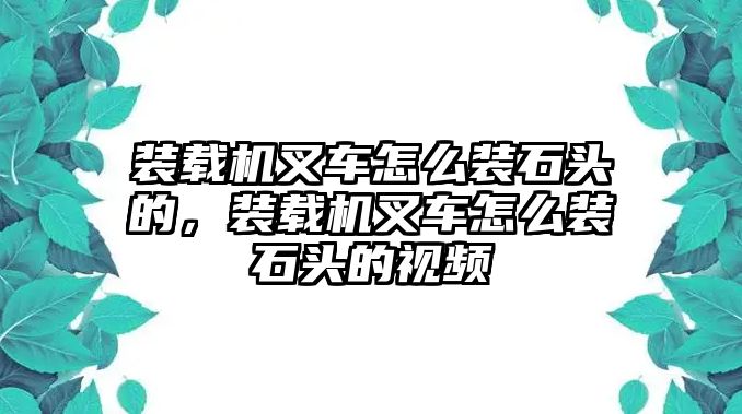 裝載機叉車怎么裝石頭的，裝載機叉車怎么裝石頭的視頻