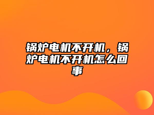 鍋爐電機不開機，鍋爐電機不開機怎么回事