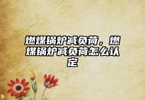 燃煤鍋爐減負(fù)荷，燃煤鍋爐減負(fù)荷怎么認(rèn)定