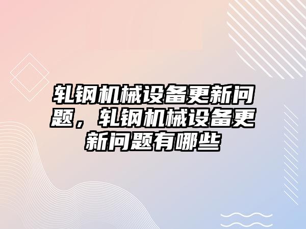 軋鋼機械設備更新問題，軋鋼機械設備更新問題有哪些