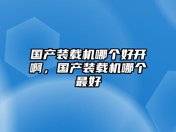 國產裝載機哪個好開啊，國產裝載機哪個最好