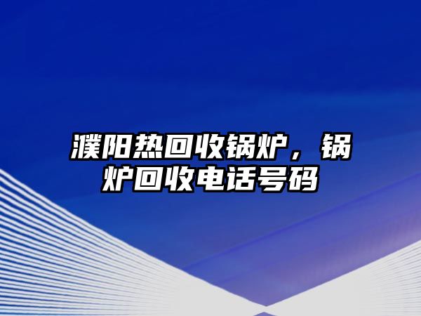 濮陽(yáng)熱回收鍋爐，鍋爐回收電話號(hào)碼