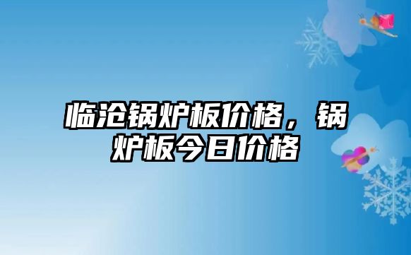 臨滄鍋爐板價(jià)格，鍋爐板今日價(jià)格