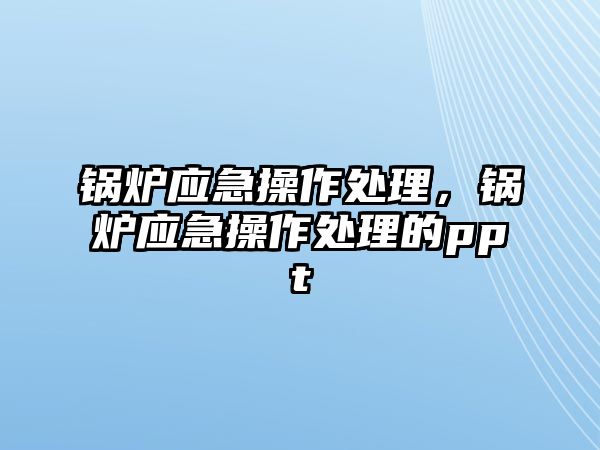 鍋爐應(yīng)急操作處理，鍋爐應(yīng)急操作處理的ppt