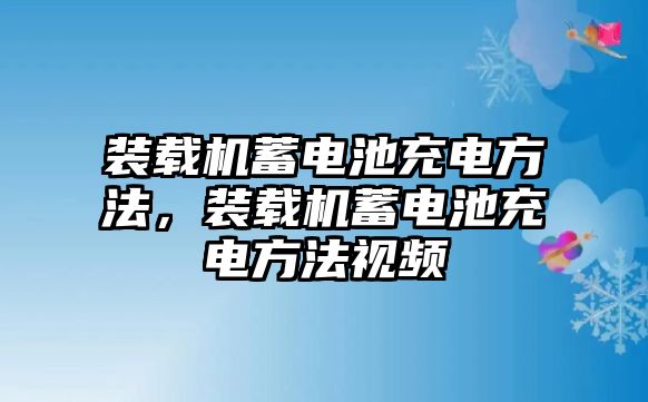 裝載機蓄電池充電方法，裝載機蓄電池充電方法視頻