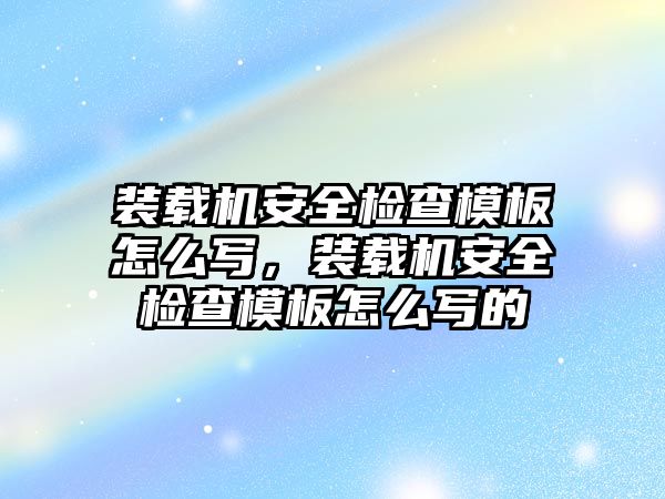 裝載機安全檢查模板怎么寫，裝載機安全檢查模板怎么寫的