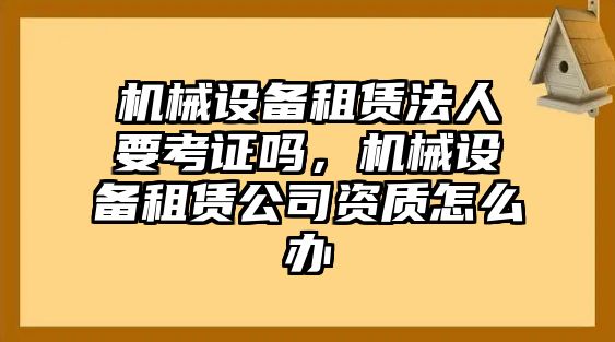 機械設備租賃法人要考證嗎，機械設備租賃公司資質怎么辦