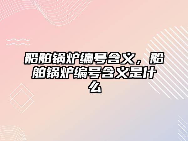 船舶鍋爐編號含義，船舶鍋爐編號含義是什么