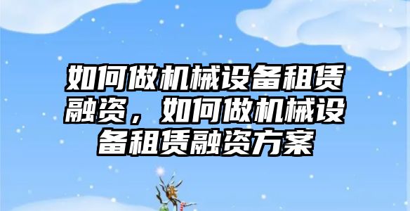 如何做機械設備租賃融資，如何做機械設備租賃融資方案