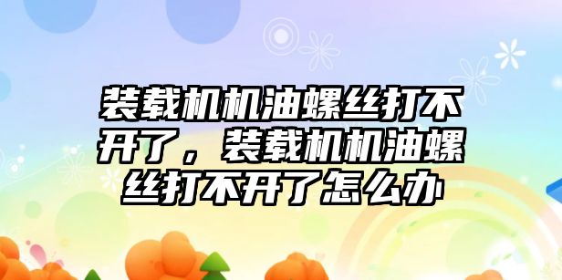 裝載機機油螺絲打不開了，裝載機機油螺絲打不開了怎么辦