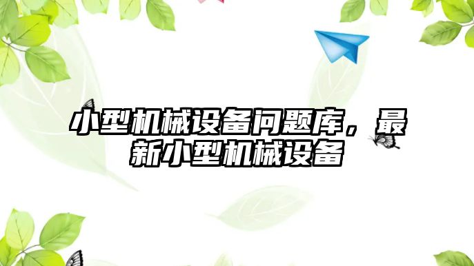 小型機(jī)械設(shè)備問題庫，最新小型機(jī)械設(shè)備