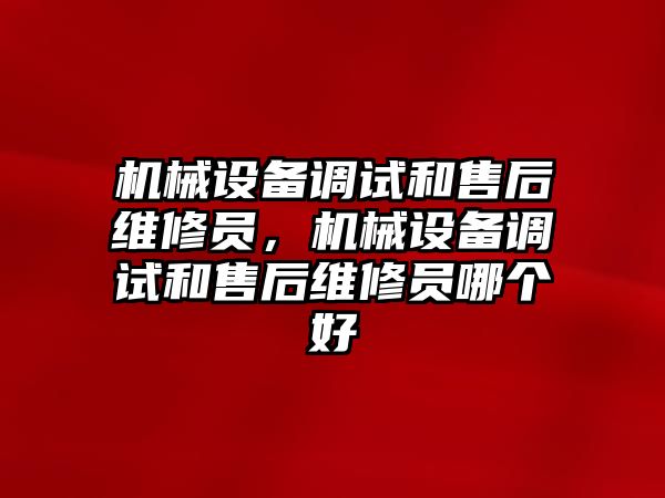 機械設備調試和售后維修員，機械設備調試和售后維修員哪個好