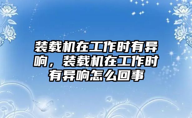 裝載機(jī)在工作時(shí)有異響，裝載機(jī)在工作時(shí)有異響怎么回事