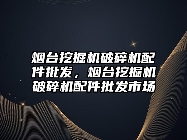 煙臺挖掘機破碎機配件批發，煙臺挖掘機破碎機配件批發市場