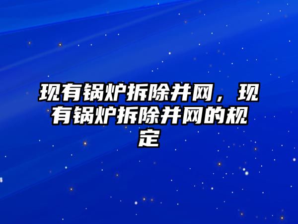 現有鍋爐拆除并網，現有鍋爐拆除并網的規定