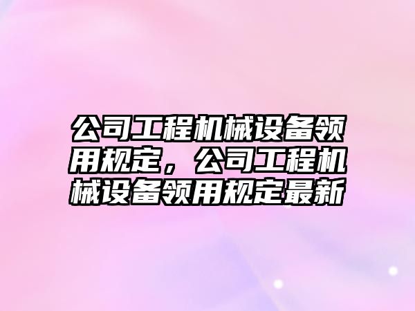 公司工程機械設備領用規(guī)定，公司工程機械設備領用規(guī)定最新