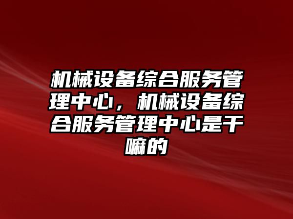 機械設備綜合服務管理中心，機械設備綜合服務管理中心是干嘛的