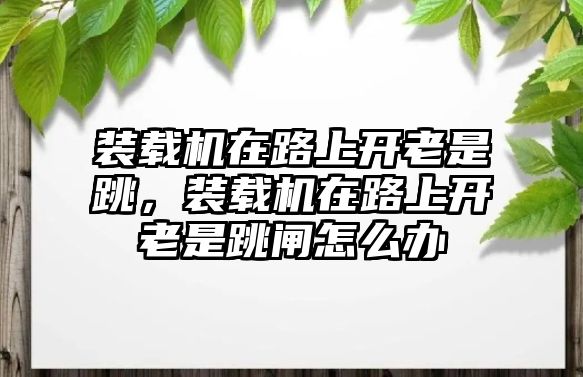 裝載機(jī)在路上開老是跳，裝載機(jī)在路上開老是跳閘怎么辦