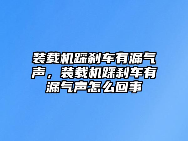 裝載機踩剎車有漏氣聲，裝載機踩剎車有漏氣聲怎么回事