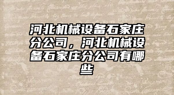 河北機械設備石家莊分公司，河北機械設備石家莊分公司有哪些