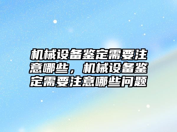 機械設備鑒定需要注意哪些，機械設備鑒定需要注意哪些問題