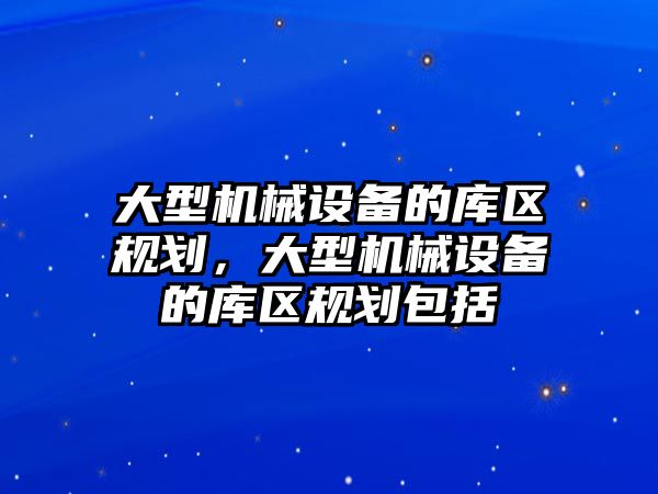 大型機械設備的庫區規劃，大型機械設備的庫區規劃包括