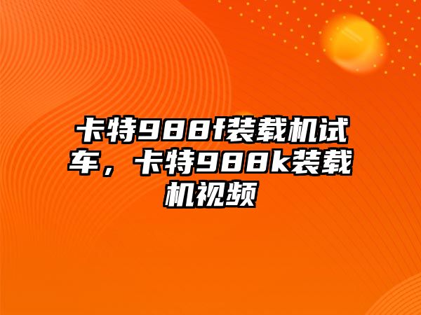 卡特988f裝載機試車，卡特988k裝載機視頻