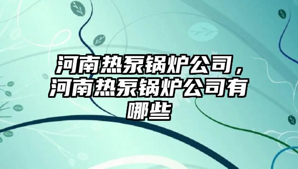 河南熱泵鍋爐公司，河南熱泵鍋爐公司有哪些