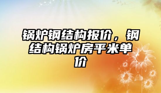 鍋爐鋼結(jié)構(gòu)報價，鋼結(jié)構(gòu)鍋爐房平米單價