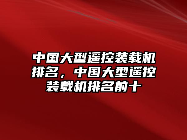 中國大型遙控裝載機排名，中國大型遙控裝載機排名前十