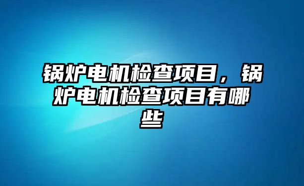 鍋爐電機檢查項目，鍋爐電機檢查項目有哪些