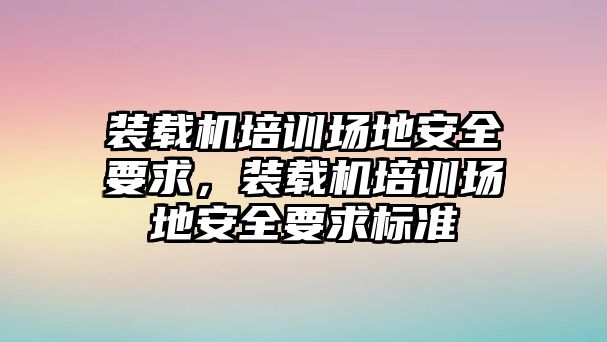 裝載機(jī)培訓(xùn)場地安全要求，裝載機(jī)培訓(xùn)場地安全要求標(biāo)準(zhǔn)