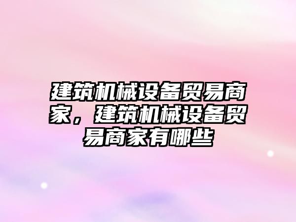 建筑機械設(shè)備貿(mào)易商家，建筑機械設(shè)備貿(mào)易商家有哪些