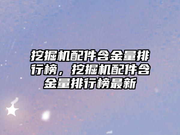 挖掘機配件含金量排行榜，挖掘機配件含金量排行榜最新