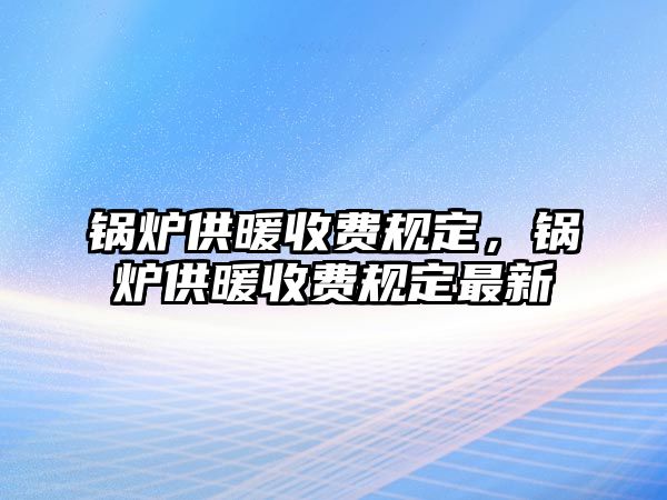 鍋爐供暖收費(fèi)規(guī)定，鍋爐供暖收費(fèi)規(guī)定最新