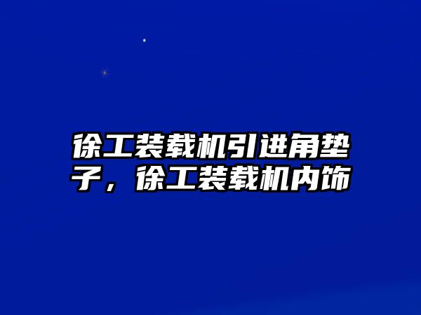 徐工裝載機(jī)引進(jìn)角墊子，徐工裝載機(jī)內(nèi)飾