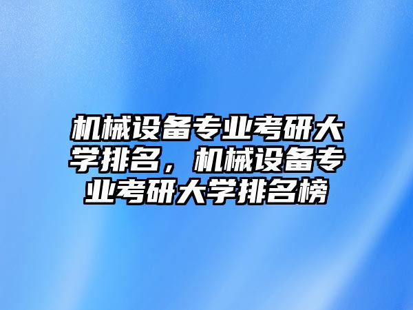 機械設備專業考研大學排名，機械設備專業考研大學排名榜