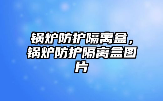 鍋爐防護隔離盒，鍋爐防護隔離盒圖片