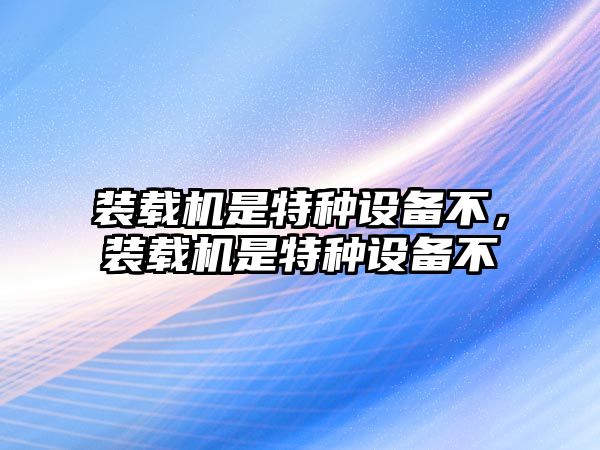 裝載機是特種設備不，裝載機是特種設備不