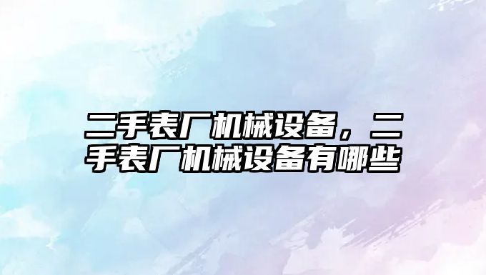 二手表廠機械設備，二手表廠機械設備有哪些